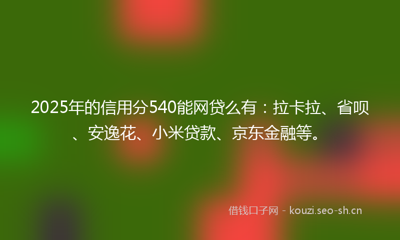 2025年的信用分540能网贷么有：拉卡拉、省呗、安逸花、小米贷款、京东金融等。