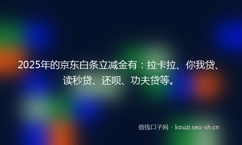 2025年的京东白条立减金有:拉卡拉、你我贷、读秒贷、还呗、功夫贷等。