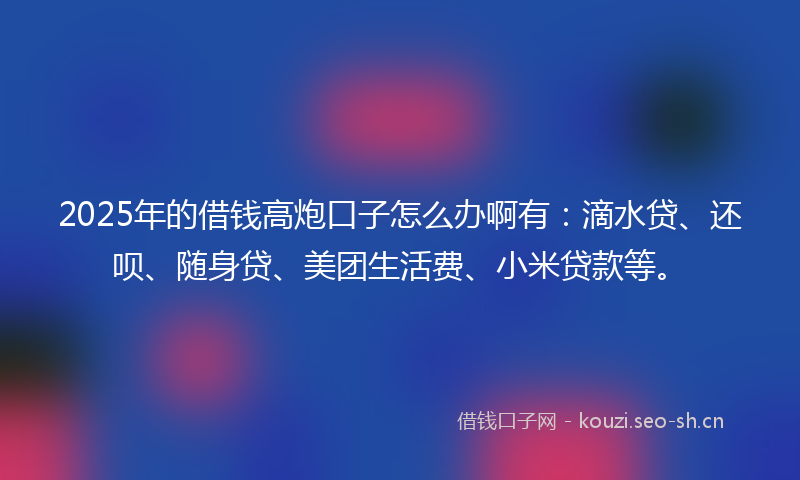 2025年的借钱高炮口子怎么办啊有:滴水贷、还呗、随身贷、美团生活费、小米贷款等。