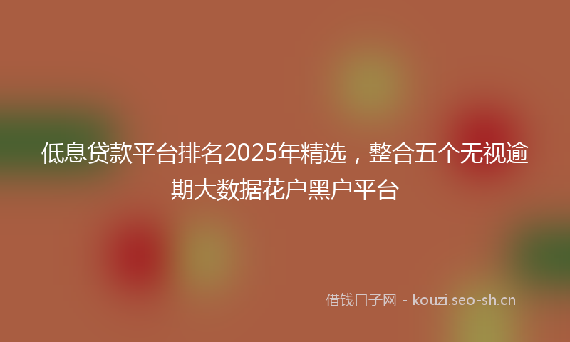 低息贷款平台排名2025年精选，整合五个无视逾期大数据花户黑户平台