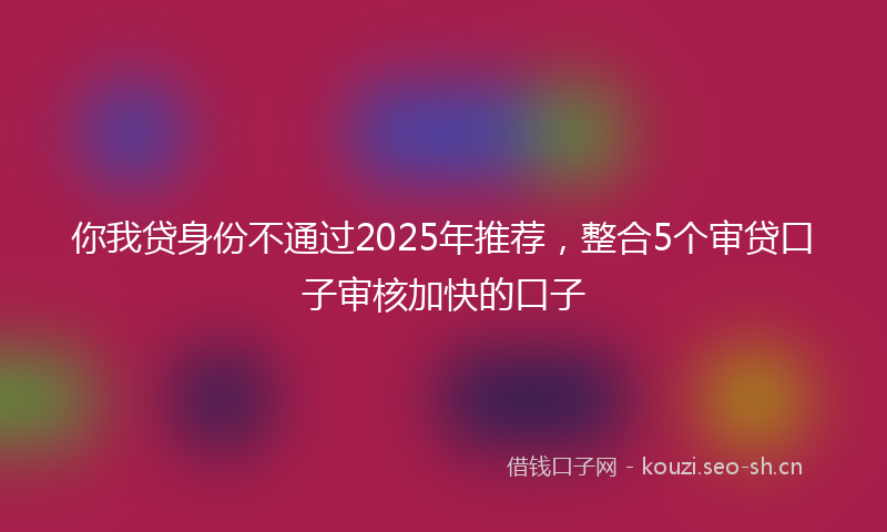 你我贷身份不通过2025年推荐，整合5个审贷口子审核加快的口子