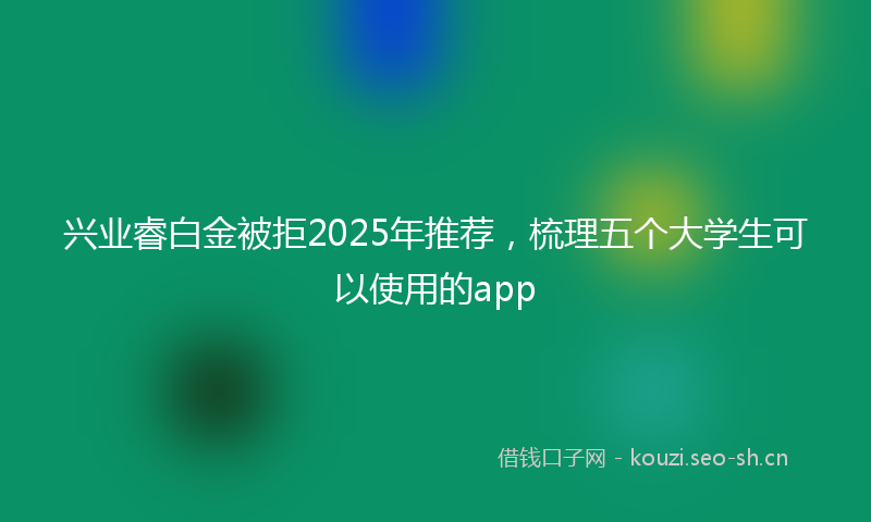 兴业睿白金被拒2025年推荐，梳理五个大学生可以使用的app