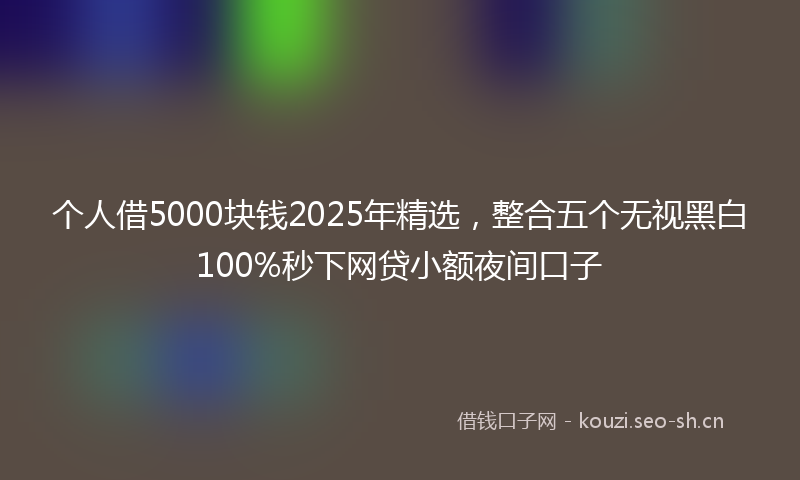 个人借5000块钱2025年精选，整合五个无视黑白100%秒下网贷小额夜间口子