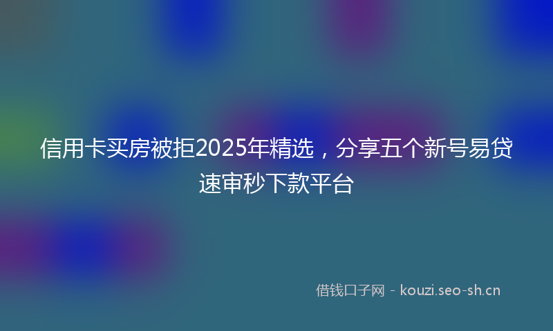信用卡买房被拒2025年精选,分享五个新号易贷速审秒下款平台