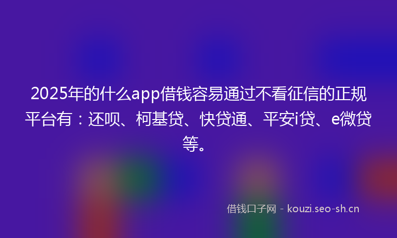 2025年的什么app借钱容易通过不看征信的正规平台有:还呗、柯基贷、快贷通、平安i贷、e微贷等。