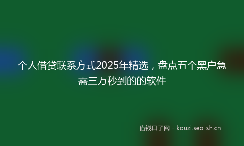 个人借贷联系方式2025年精选，盘点五个黑户急需三万秒到的的软件
