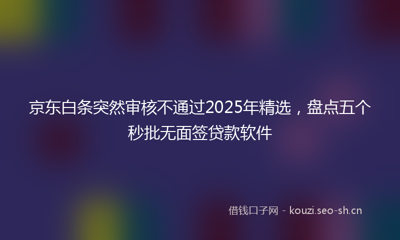京东白条突然审核不通过2025年精选，盘点五个秒批无面签贷款软件