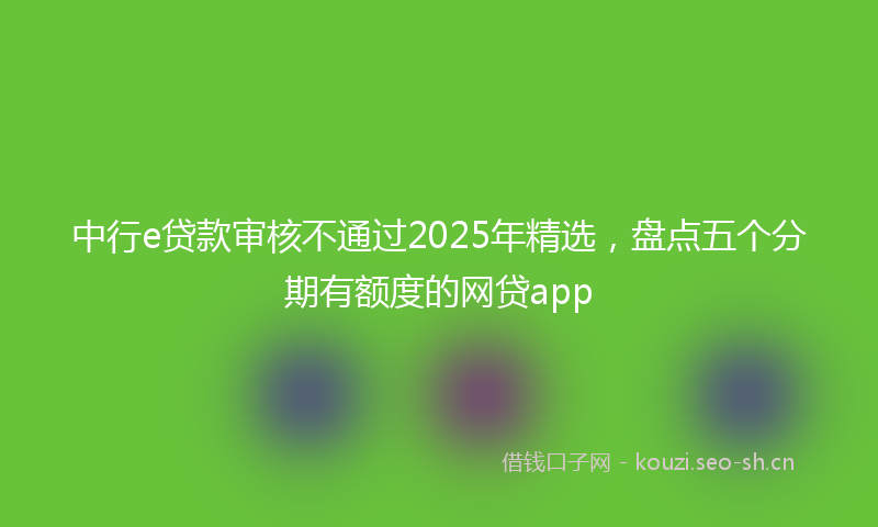 中行e贷款审核不通过2025年精选，盘点五个分期有额度的网贷app