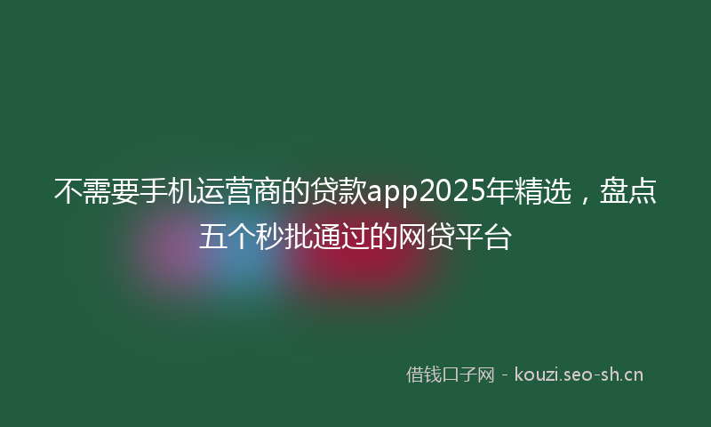 不需要手机运营商的贷款app2025年精选，盘点五个秒批通过的网贷平台