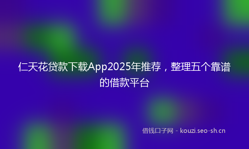 仁天花贷款下载App2025年推荐,整理五个靠谱的借款平台