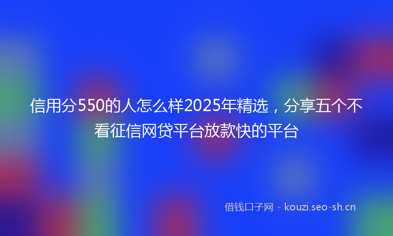 信用分550的人怎么样2025年精选,分享五个不看征信网贷平台放款快的平台
