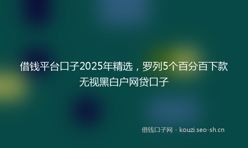 借钱平台口子2025年精选，罗列5个百分百下款无视黑白户网贷口子