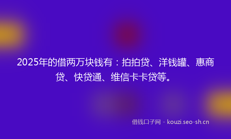 2025年的借两万块钱有：拍拍贷、洋钱罐、惠商贷、快贷通、维信卡卡贷等。