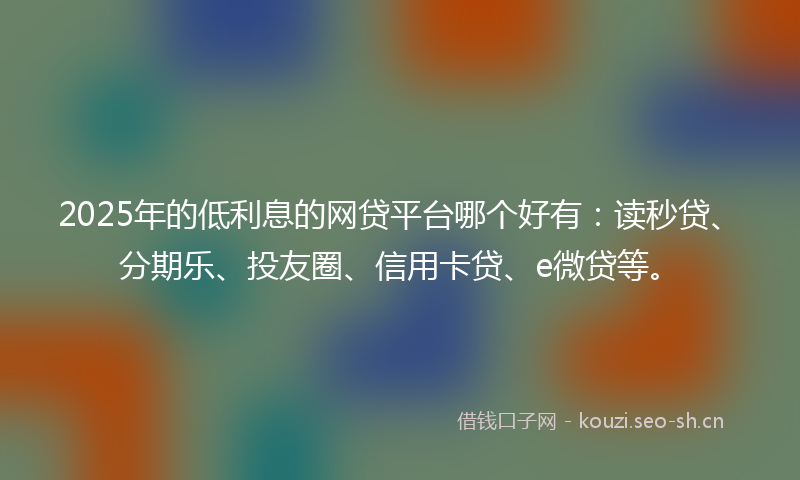 2025年的低利息的网贷平台哪个好有：读秒贷、分期乐、投友圈、信用卡贷、e微贷等。