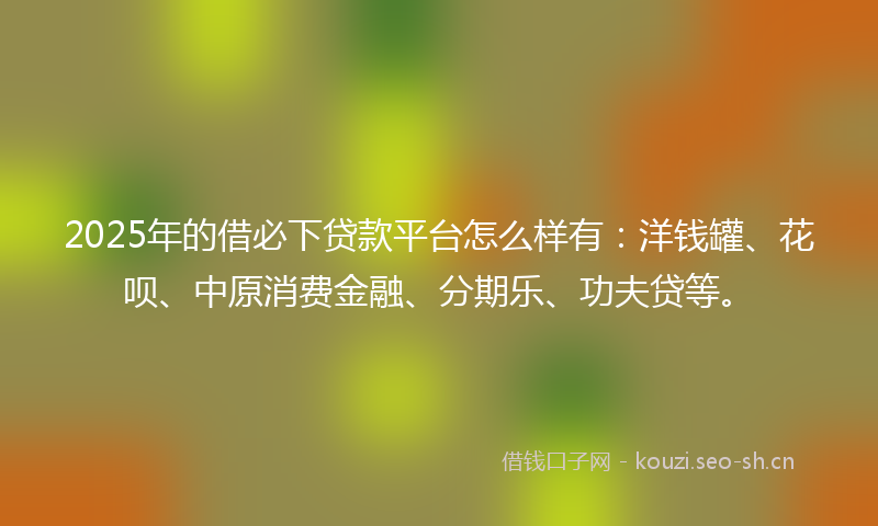 2025年的借必下贷款平台怎么样有:洋钱罐、花呗、中原消费金融、分期乐、功夫贷等。