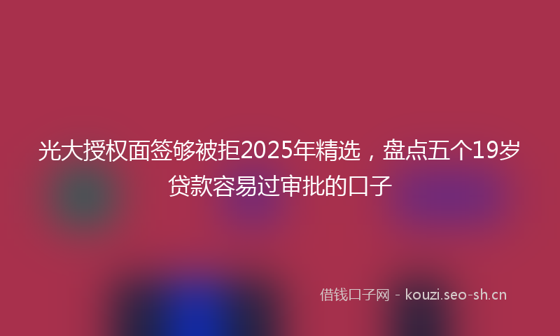 光大授权面签够被拒2025年精选，盘点五个19岁贷款容易过审批的口子