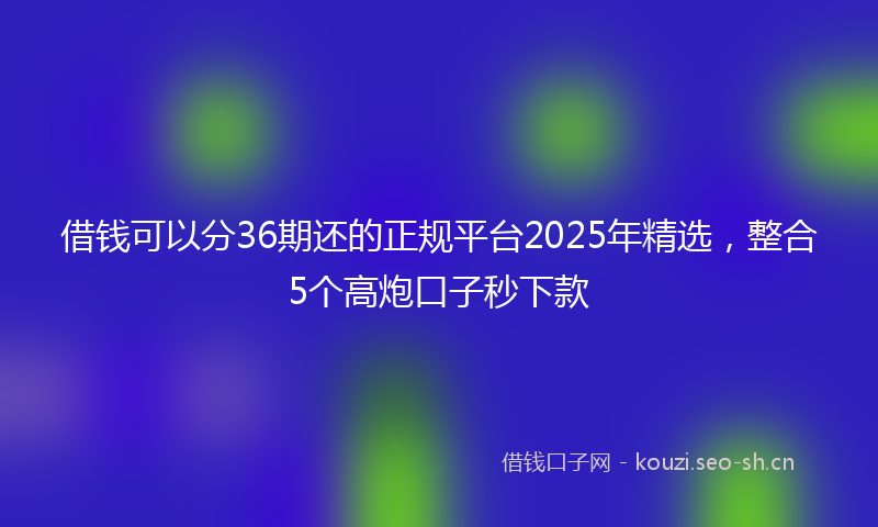 借钱可以分36期还的正规平台2025年精选，整合5个高炮口子秒下款