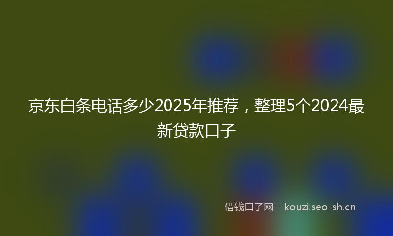 京东白条电话多少2025年推荐，整理5个2024最新贷款口子