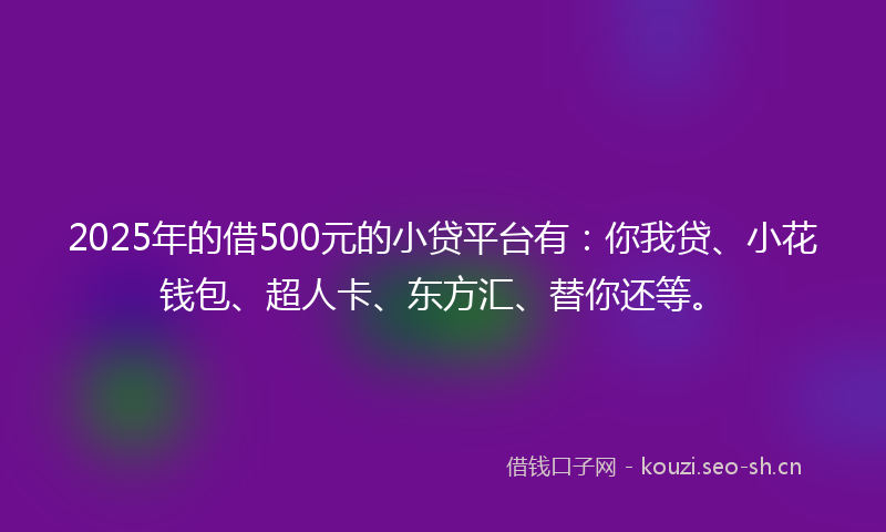 2025年的借500元的小贷平台有：你我贷、小花钱包、超人卡、东方汇、替你还等。