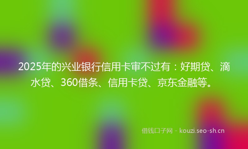 2025年的兴业银行信用卡审不过有:好期贷、滴水贷、360借条、信用卡贷、京东金融等。