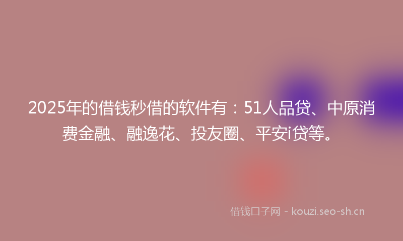 2025年的借钱秒借的软件有:51人品贷、中原消费金融、融逸花、投友圈、平安i贷等。