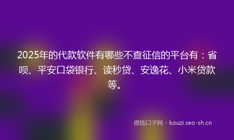 2025年的代款软件有哪些不查征信的平台有：省呗、平安口袋银行、读秒贷、安逸花、小米贷款等。