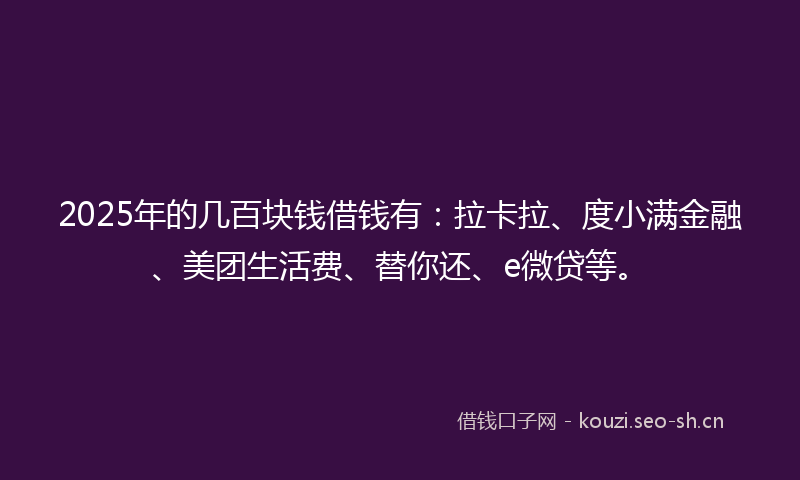 2025年的几百块钱借钱有：拉卡拉、度小满金融、美团生活费、替你还、e微贷等。