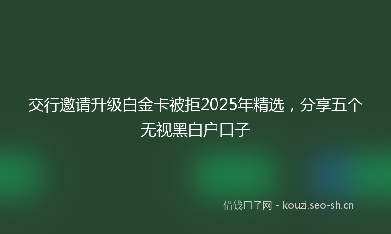 交行邀请升级白金卡被拒2025年精选，分享五个无视黑白户口子