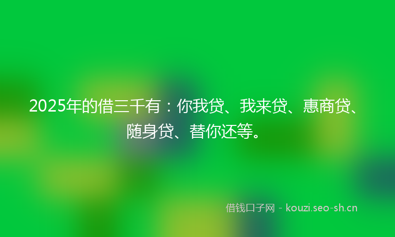 2025年的借三千有：你我贷、我来贷、惠商贷、随身贷、替你还等。
