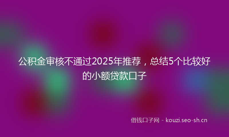 公积金审核不通过2025年推荐,总结5个比较好的小额贷款口子