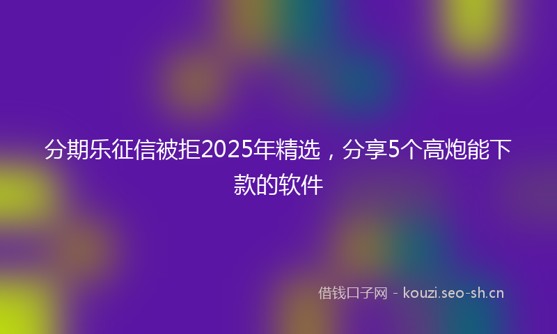 分期乐征信被拒2025年精选，分享5个高炮能下款的软件