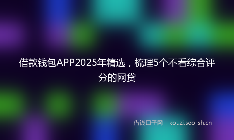 借款钱包APP2025年精选，梳理5个不看综合评分的网贷