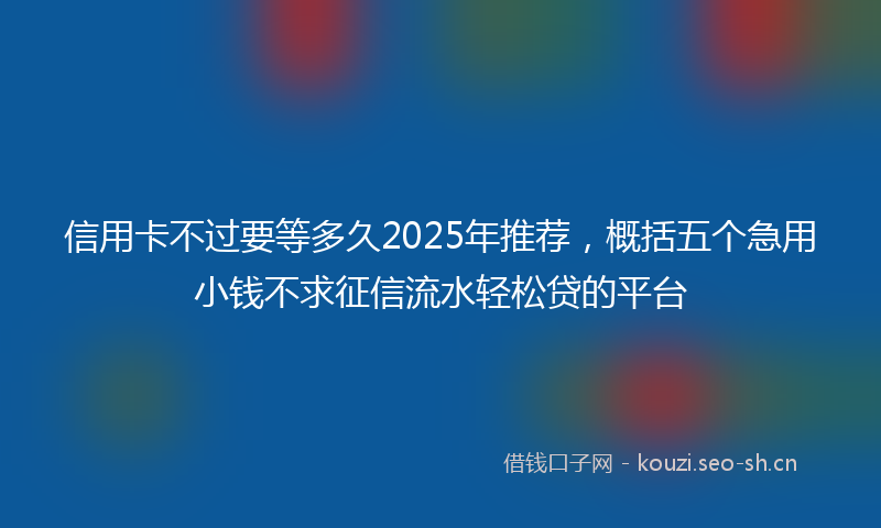 信用卡不过要等多久2025年推荐，概括五个急用小钱不求征信流水轻松贷的平台