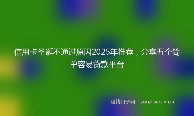 信用卡圣诞不通过原因2025年推荐,分享五个简单容易贷款平台