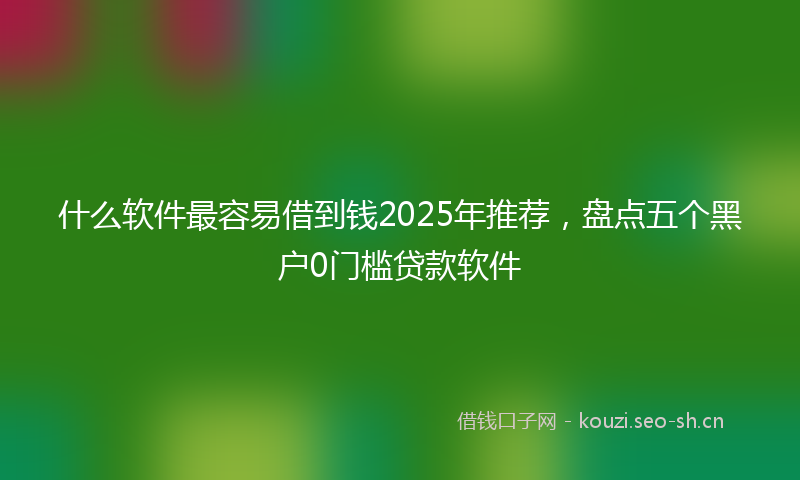 什么软件最容易借到钱2025年推荐，盘点五个黑户0门槛贷款软件