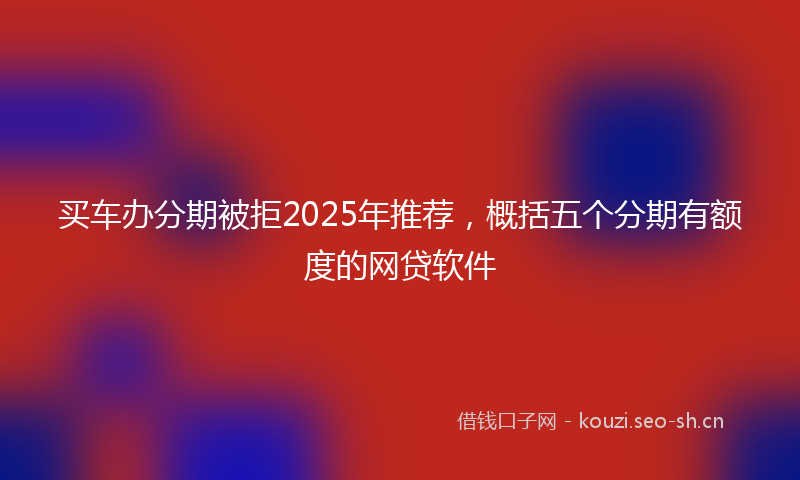 买车办分期被拒2025年推荐，概括五个分期有额度的网贷软件