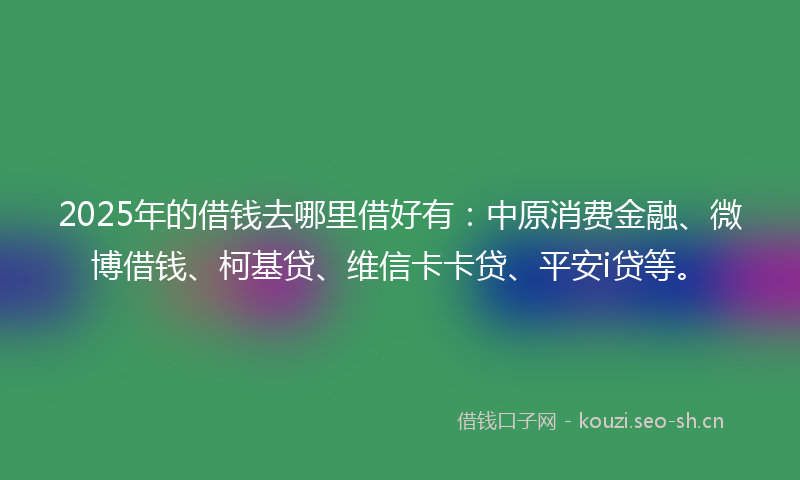 2025年的借钱去哪里借好有:中原消费金融、微博借钱、柯基贷、维信卡卡贷、平安i贷等。