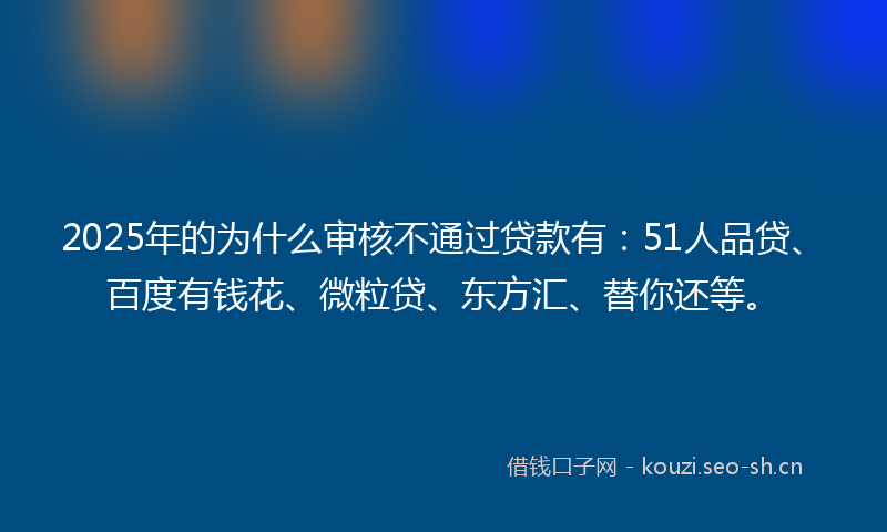 2025年的为什么审核不通过贷款有:51人品贷、百度有钱花、微粒贷、东方汇、替你还等。