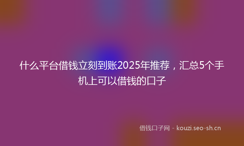 什么平台借钱立刻到账2025年推荐，汇总5个手机上可以借钱的口子