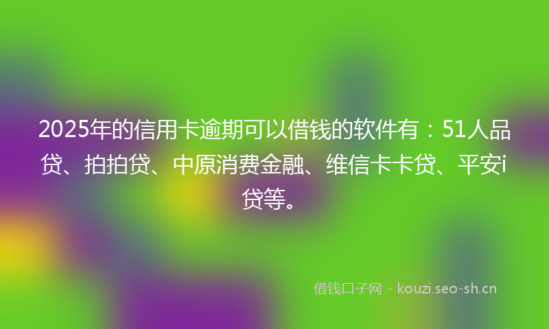2025年的信用卡逾期可以借钱的软件有：51人品贷、拍拍贷、中原消费金融、维信卡卡贷、平安i贷等。