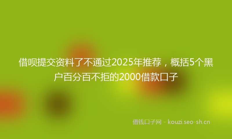 借呗提交资料了不通过2025年推荐，概括5个黑户百分百不拒的2000借款口子