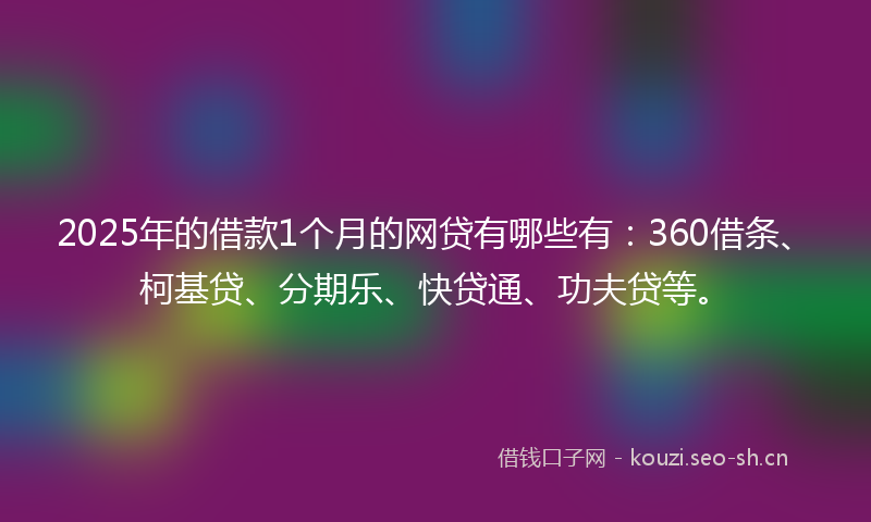 2025年的借款1个月的网贷有哪些有：360借条、柯基贷、分期乐、快贷通、功夫贷等。