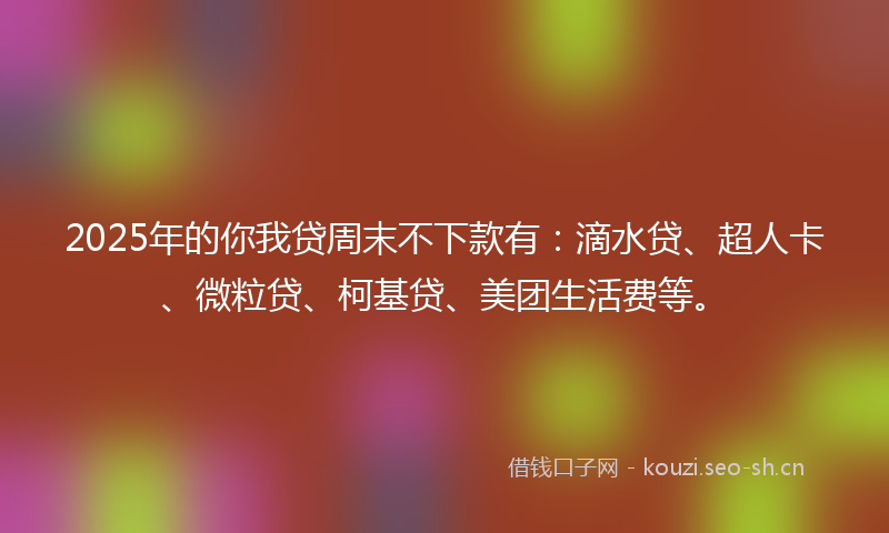 2025年的你我贷周末不下款有：滴水贷、超人卡、微粒贷、柯基贷、美团生活费等。