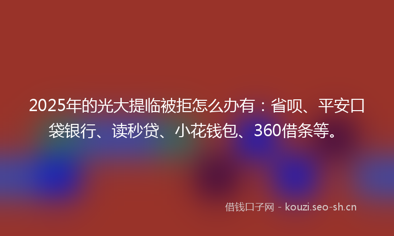 2025年的光大提临被拒怎么办有:省呗、平安口袋银行、读秒贷、小花钱包、360借条等。