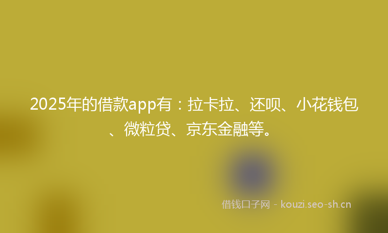 2025年的借款app有：拉卡拉、还呗、小花钱包、微粒贷、京东金融等。