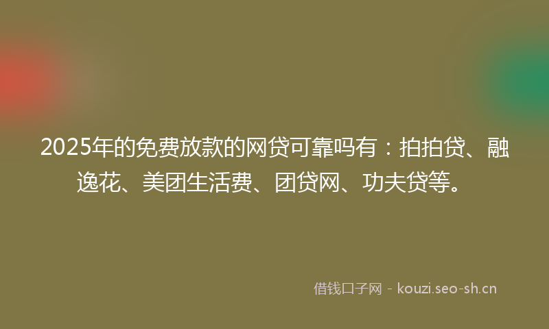 2025年的免费放款的网贷可靠吗有：拍拍贷、融逸花、美团生活费、团贷网、功夫贷等。