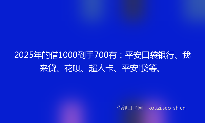 2025年的借1000到手700有:平安口袋银行、我来贷、花呗、超人卡、平安i贷等。