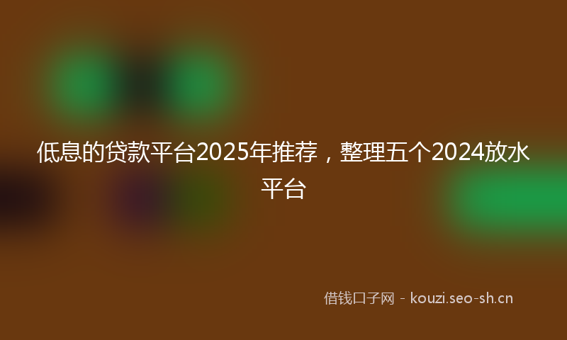 低息的贷款平台2025年推荐，整理五个2024放水平台