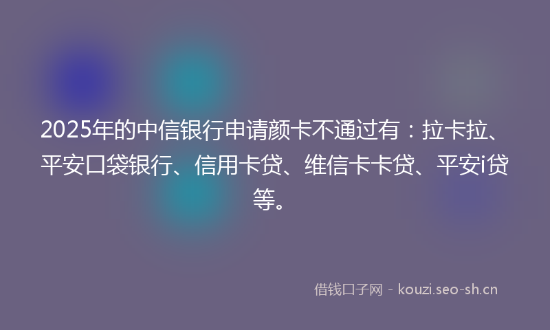 2025年的中信银行申请颜卡不通过有：拉卡拉、平安口袋银行、信用卡贷、维信卡卡贷、平安i贷等。