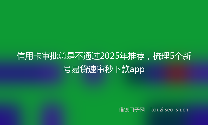 信用卡审批总是不通过2025年推荐，梳理5个新号易贷速审秒下款app